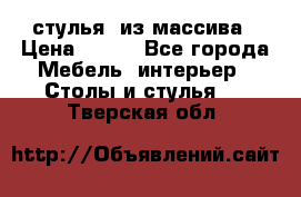 стулья  из массива › Цена ­ 800 - Все города Мебель, интерьер » Столы и стулья   . Тверская обл.